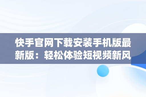 快手官网下载安装手机版最新版：轻松体验短视频新风尚，快手官方app下载 