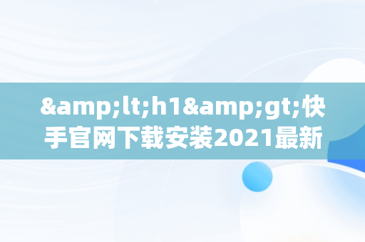 &lt;h1&gt;快手官网下载安装2021最新版：带你体验新功能&lt;/h1&gt;，快手官网下载安装2021最新版本 