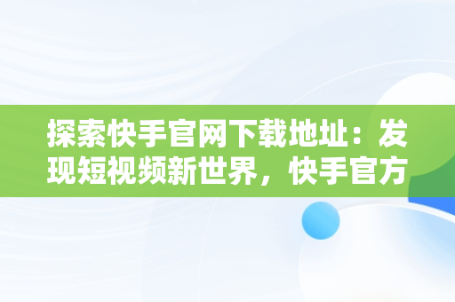 探索快手官网下载地址：发现短视频新世界，快手官方网站下载 