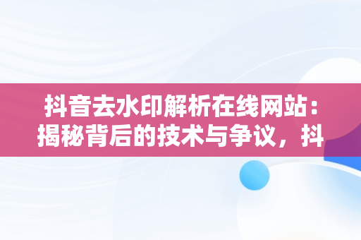 抖音去水印解析在线网站：揭秘背后的技术与争议，抖音去水印网站解析免费 