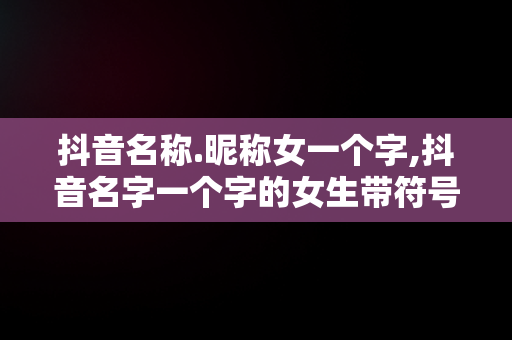 抖音名称.昵称女一个字,抖音名字一个字的女生带符号