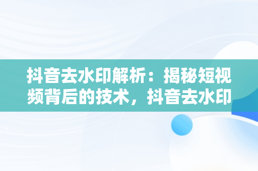 抖音去水印解析：揭秘短视频背后的技术，抖音去水印解析工具 