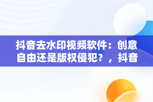 抖音去水印视频软件：创意自由还是版权侵犯？，抖音去水印视频软件哪个好 