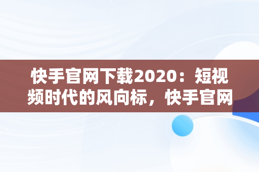 快手官网下载2020：短视频时代的风向标，快手官网下载安装最新版 