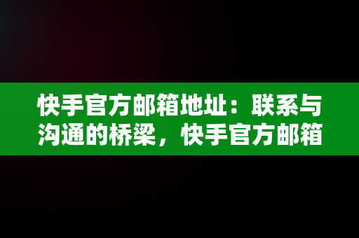 快手官方邮箱地址：联系与沟通的桥梁，快手官方邮箱是什么邮箱 