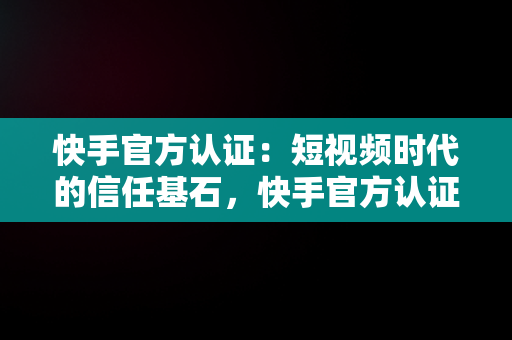 快手官方认证：短视频时代的信任基石，快手官方认证怎么弄 