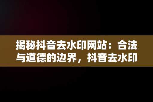 揭秘抖音去水印网站：合法与道德的边界，抖音去水印网站大全 