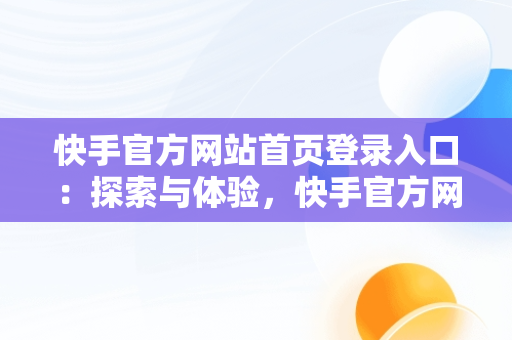 快手官方网站首页登录入口：探索与体验，快手官方网站首页登录入口是什么 
