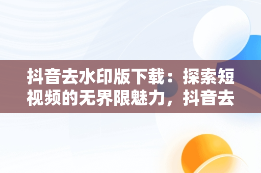 抖音去水印版下载：探索短视频的**限魅力，抖音去水印下载软件 