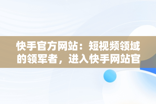 快手官方网站：短视频领域的领军者，进入快手网站官方网站 