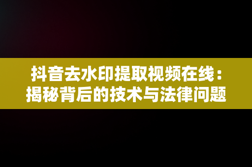 抖音去水印提取视频在线：揭秘背后的技术与法律问题，抖音去水印视频解析在线提取 