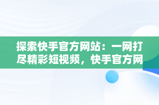 探索快手官方网站：一网打尽精彩短视频，快手官方网站网站地址在哪里找 