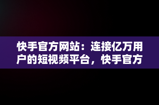 快手官方网站：连接亿万用户的短视频平台，快手官方网站网站地址 