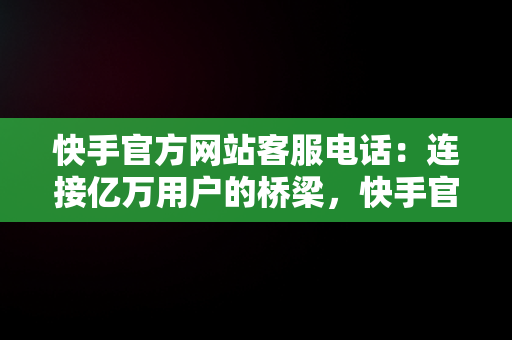 快手官方网站客服电话：连接亿万用户的桥梁，快手官网客服电话号码多少 