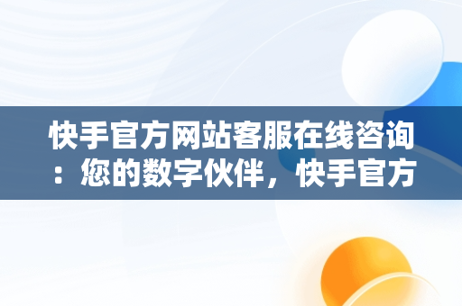 快手官方网站客服在线咨询：您的数字伙伴，快手官方客服热线 