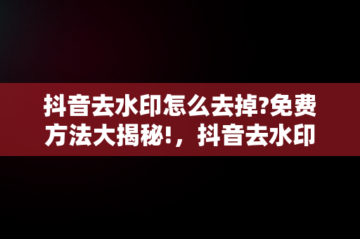 抖音去水印怎么去掉?免费方法大揭秘!，抖音去水印怎么去掉?免费软件 