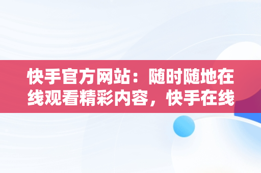 快手官方网站：随时随地在线观看精彩内容，快手在线观看平台 