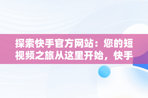 探索快手官方网站：您的短视频之旅从这里开始，快手官方平台在什么地方 