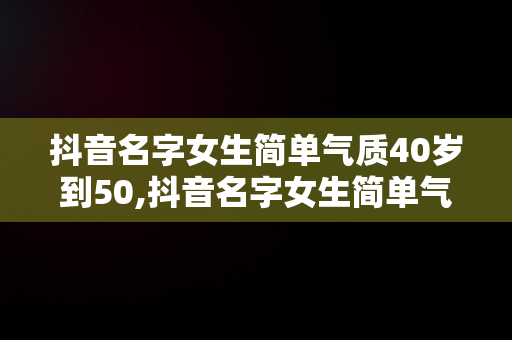 抖音名字女生简单气质40岁到50,抖音名字女生简单气质2021