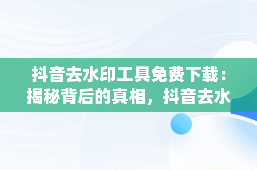 抖音去水印工具免费下载：揭秘背后的真相，抖音去水印工具app 