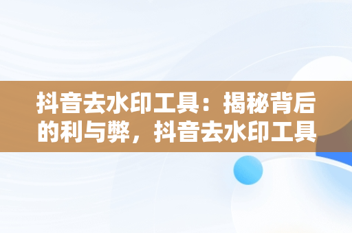 抖音去水印工具：揭秘背后的利与弊，抖音去水印工具下载 