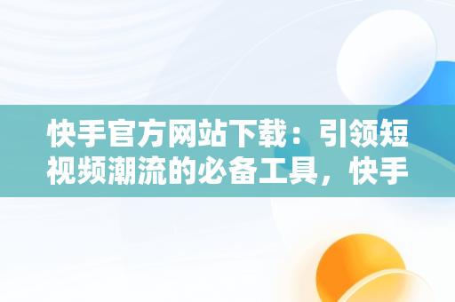 快手官方网站下载：引领短视频潮流的必备工具，快手官方网站下载软件 