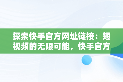 探索快手官方网址链接：短视频的无限可能，快手官方网址链接是什么 