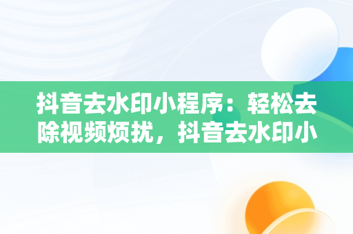 抖音去水印小程序：轻松去除视频烦扰，抖音去水印小程序安全吗 