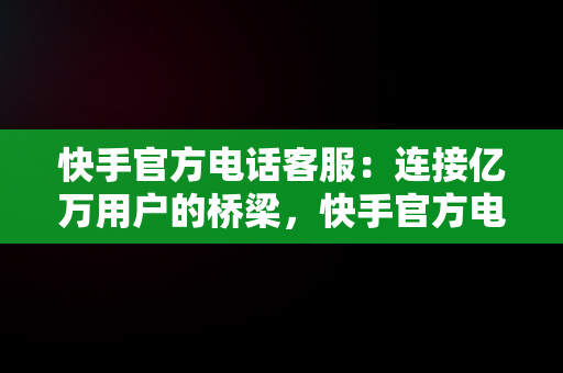 快手官方电话客服：连接亿万用户的桥梁，快手官方电话客服电话是24小时吗 