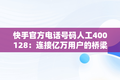 快手官方电话号码人工400128：连接亿万用户的桥梁，快手官方电话号码人工24小时服务 