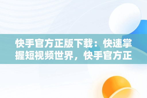 快手官方正版下载：快速掌握短视频世界，快手官方正版下载安装 