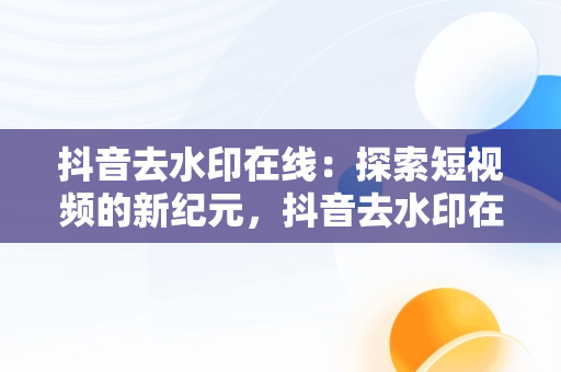 抖音去水印在线：探索短视频的新纪元，抖音去水印在线网址 