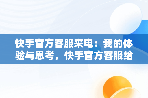 快手官方客服来电：我的体验与思考，快手官方客服给我打电话怎么回事 