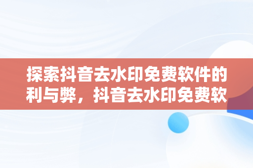 探索抖音去水印免费软件的利与弊，抖音去水印免费软件小程序 