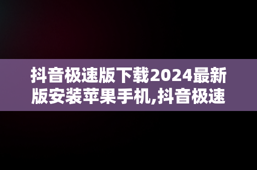 抖音极速版下载2024最新版安装苹果手机,抖音极速版下载2024最新版安装苹果手机抖音极速版安卓