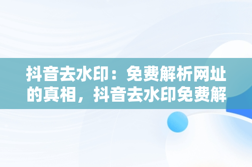 抖音去水印：免费解析网址的真相，抖音去水印免费解析网站 