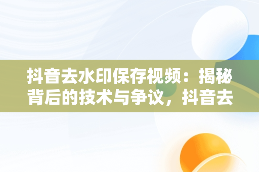 抖音去水印保存视频：揭秘背后的技术与争议，抖音去水印保存视频在线 