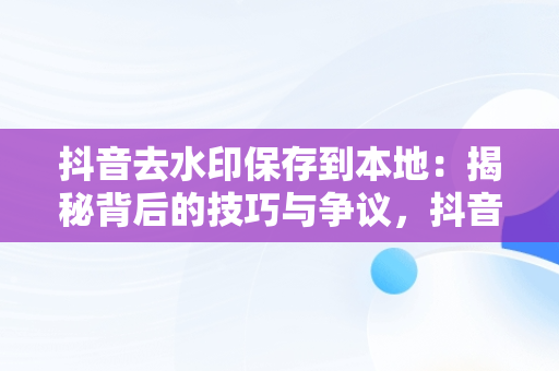 抖音去水印保存到本地：揭秘背后的技巧与争议，抖音去水印导出 