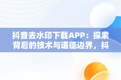 抖音去水印下载APP：探索背后的技术与道德边界，抖音去水印下载快捷方式 