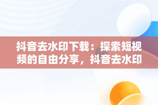 抖音去水印下载：探索短视频的自由分享，抖音去水印下载捷径库 