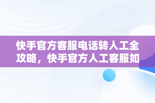 快手官方客服电话转人工全攻略，快手官方人工客服如何联系 