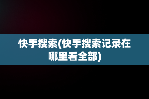 快手搜索(快手搜索记录在哪里看全部)