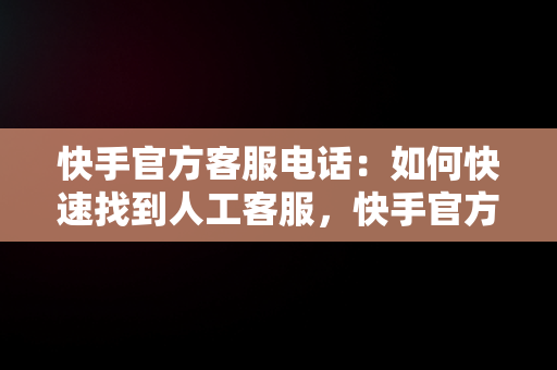 快手官方客服电话：如何快速找到人工客服，快手官方客服电话在哪里找 