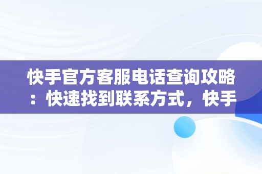 快手官方客服电话查询攻略：快速找到联系方式，快手的官方客服热线 