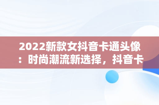 2022新款女抖音卡通头像：时尚潮流新选择，抖音卡通头像图片2021最火爆 