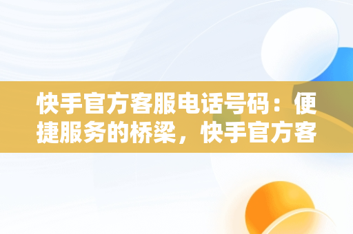 快手官方客服电话号码：便捷服务的桥梁，快手官方客服电话号码是多少 