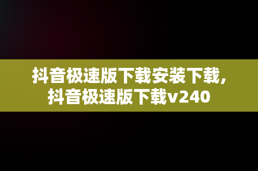 抖音极速版下载安装下载,抖音极速版下载v240