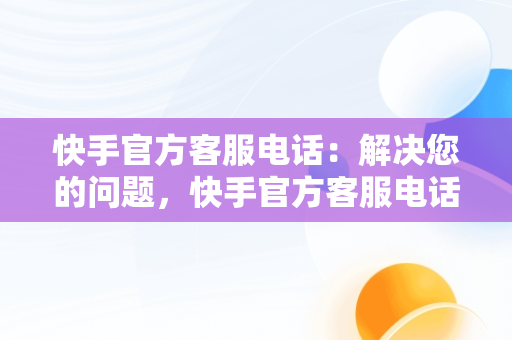 快手官方客服电话：解决您的问题，快手官方客服电话人工服务热线是多少 