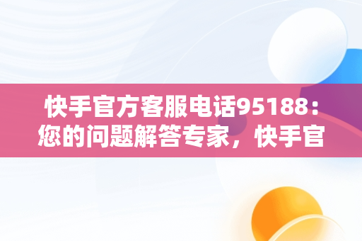 快手官方客服电话95188：您的问题解答专家，快手官方客服电话人工服务电话 