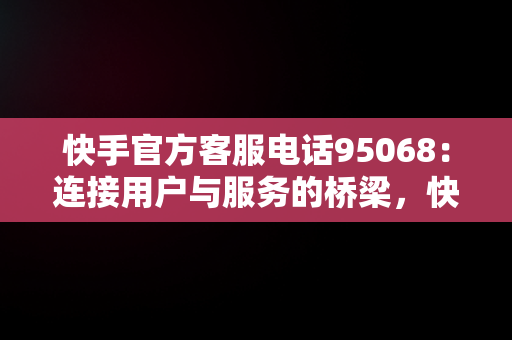 快手官方客服电话95068：连接用户与服务的桥梁，快手官方客服电话95068是真人吗 